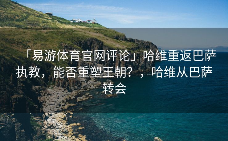 「易游体育官网评论」哈维重返巴萨执教，能否重塑王朝？，哈维从巴萨转会  第2张