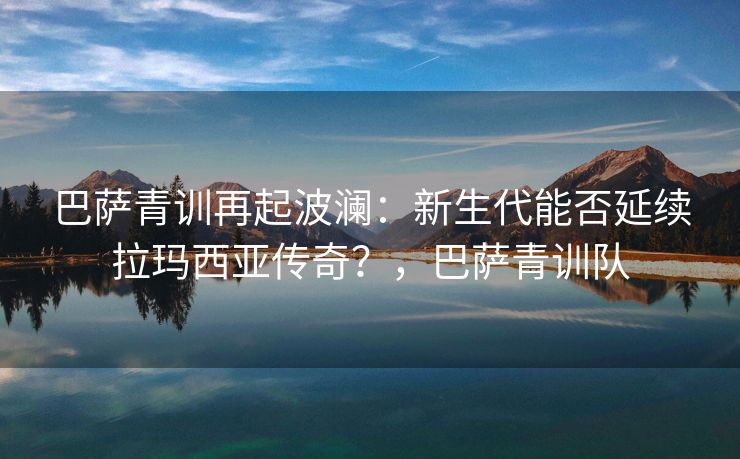 巴萨青训再起波澜：新生代能否延续拉玛西亚传奇？，巴萨青训队  第2张