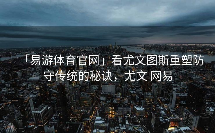 「易游体育官网」看尤文图斯重塑防守传统的秘诀，尤文 网易  第2张