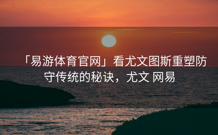 「易游体育官网」看尤文图斯重塑防守传统的秘诀，尤文 网易