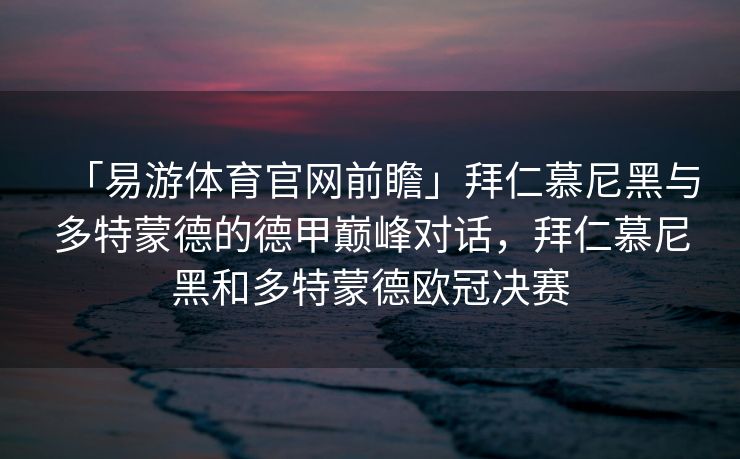 「易游体育官网前瞻」拜仁慕尼黑与多特蒙德的德甲巅峰对话，拜仁慕尼黑和多特蒙德欧冠决赛  第2张