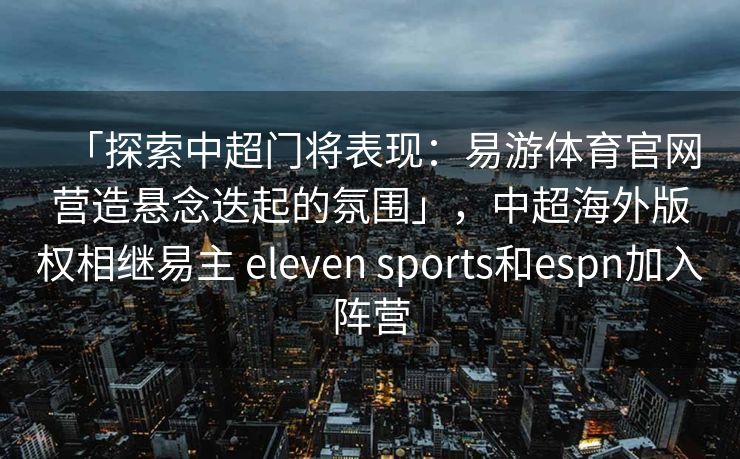 「探索中超门将表现：易游体育官网营造悬念迭起的氛围」，中超海外版权相继易主 eleven sports和espn加入阵营  第2张