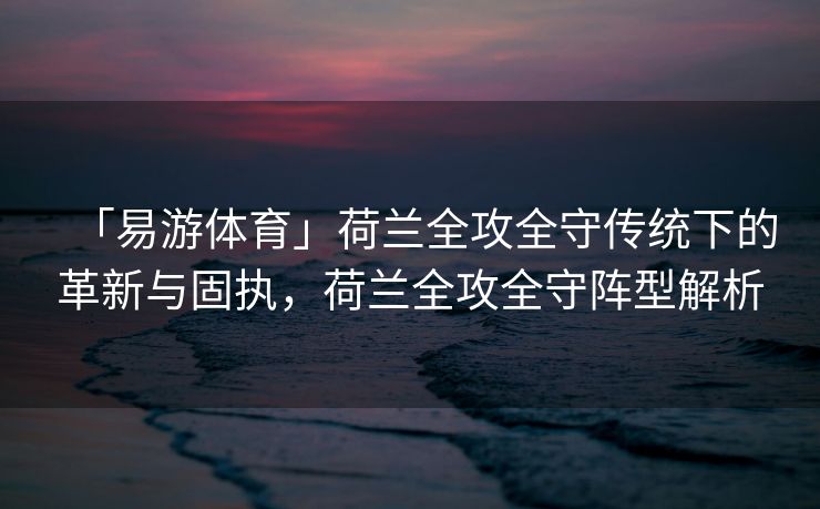 「易游体育」荷兰全攻全守传统下的革新与固执，荷兰全攻全守阵型解析  第1张