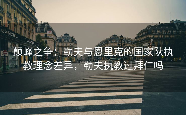 颠峰之争：勒夫与恩里克的国家队执教理念差异，勒夫执教过拜仁吗  第1张