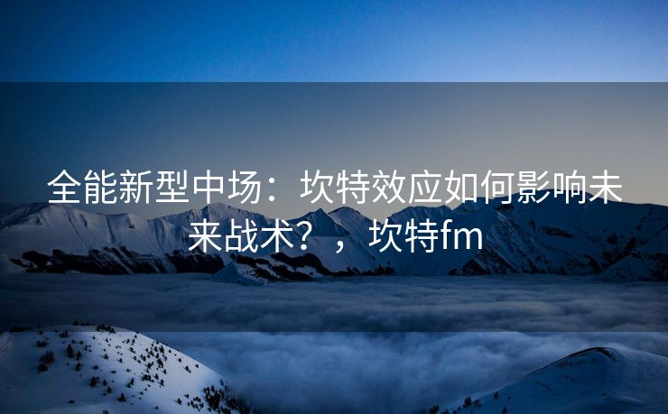 全能新型中场：坎特效应如何影响未来战术？，坎特fm