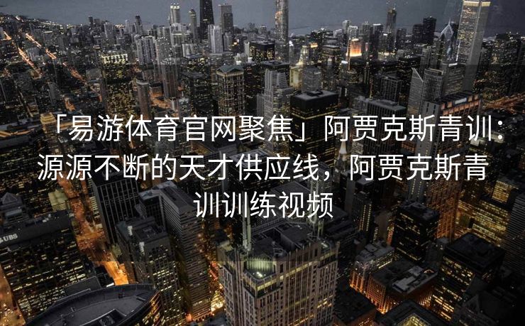 「易游体育官网聚焦」阿贾克斯青训：源源不断的天才供应线，阿贾克斯青训训练视频  第1张