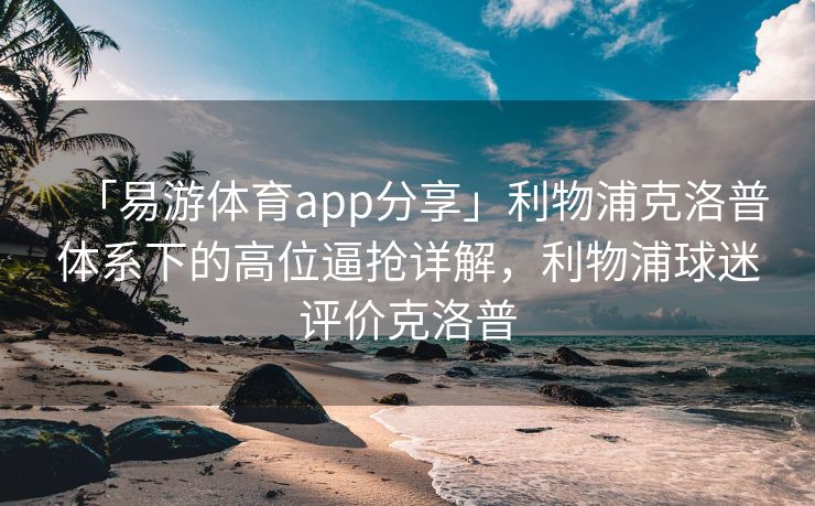 「易游体育app分享」利物浦克洛普体系下的高位逼抢详解，利物浦球迷评价克洛普