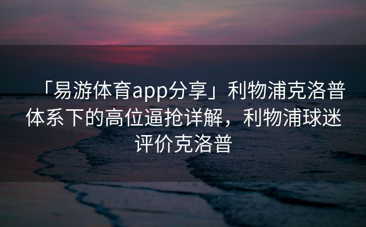 「易游体育app分享」利物浦克洛普体系下的高位逼抢详解，利物浦球迷评价克洛普  第2张