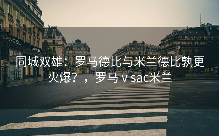 同城双雄：罗马德比与米兰德比孰更火爆？，罗马ⅴsac米兰