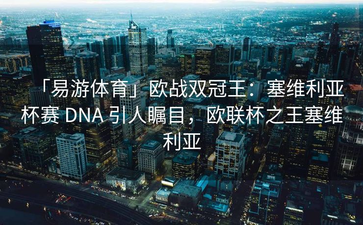 「易游体育」欧战双冠王：塞维利亚杯赛 DNA 引人瞩目，欧联杯之王塞维利亚