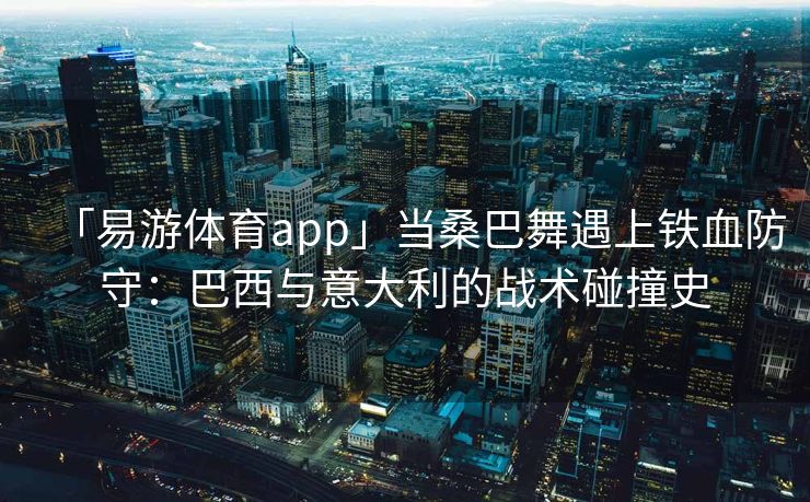 「易游体育app」当桑巴舞遇上铁血防守：巴西与意大利的战术碰撞史  第2张