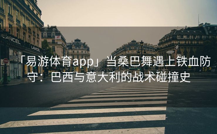 「易游体育app」当桑巴舞遇上铁血防守：巴西与意大利的战术碰撞史