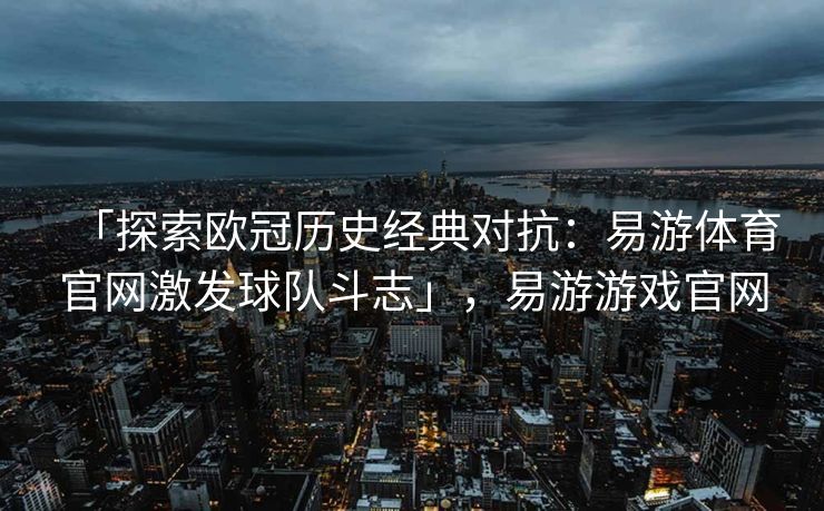 「探索欧冠历史经典对抗：易游体育官网激发球队斗志」，易游游戏官网  第2张