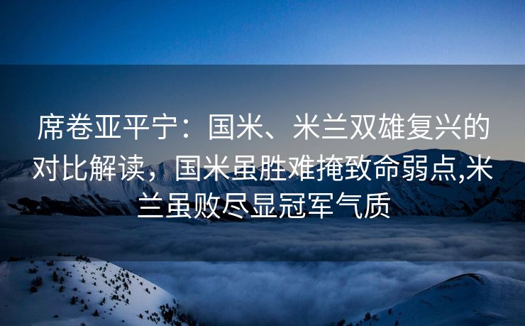 席卷亚平宁：国米、米兰双雄复兴的对比解读，国米虽胜难掩致命弱点,米兰虽败尽显冠军气质  第2张